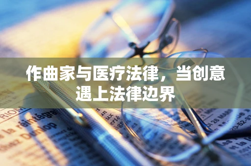 作曲家与医疗法律，当创意遇上法律边界