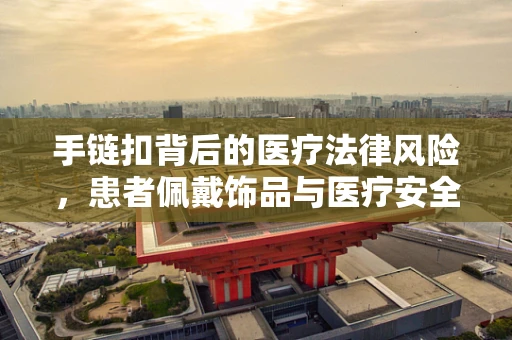 手链扣背后的医疗法律风险，患者佩戴饰品与医疗安全的平衡