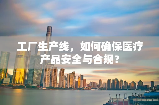 工厂生产线，如何确保医疗产品安全与合规？