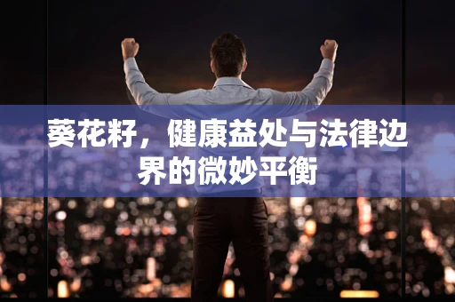 葵花籽，健康益处与法律边界的微妙平衡