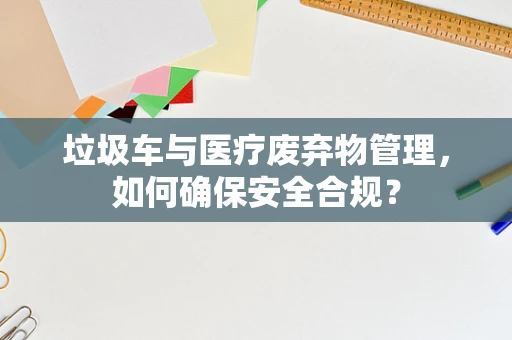 垃圾车与医疗废弃物管理，如何确保安全合规？