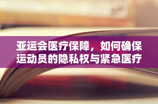 亚运会医疗保障，如何确保运动员的隐私权与紧急医疗信息传递的平衡？