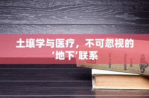 土壤学与医疗，不可忽视的‘地下’联系