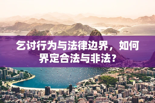 乞讨行为与法律边界，如何界定合法与非法？