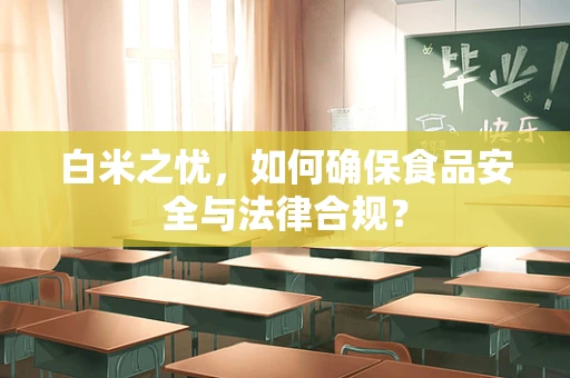 白米之忧，如何确保食品安全与法律合规？