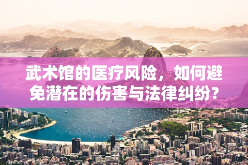 武术馆的医疗风险，如何避免潜在的伤害与法律纠纷？