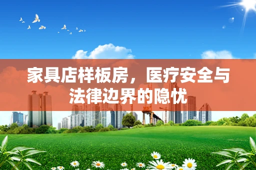 家具店样板房，医疗安全与法律边界的隐忧