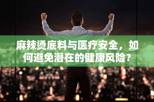 麻辣烫底料与医疗安全，如何避免潜在的健康风险？