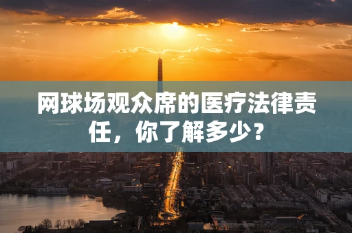网球场观众席的医疗法律责任，你了解多少？