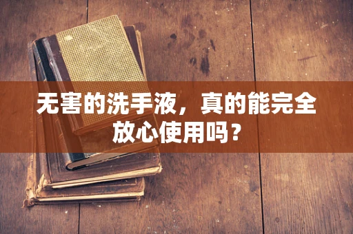 无害的洗手液，真的能完全放心使用吗？