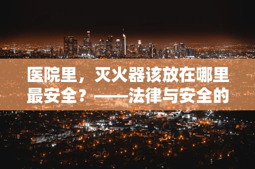 医院里，灭火器该放在哪里最安全？——法律与安全的双重考量