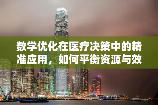 数学优化在医疗决策中的精准应用，如何平衡资源与效果？