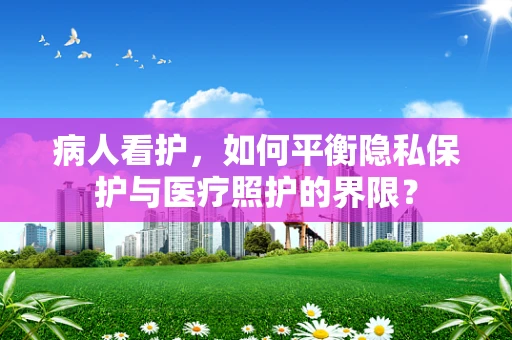 病人看护，如何平衡隐私保护与医疗照护的界限？