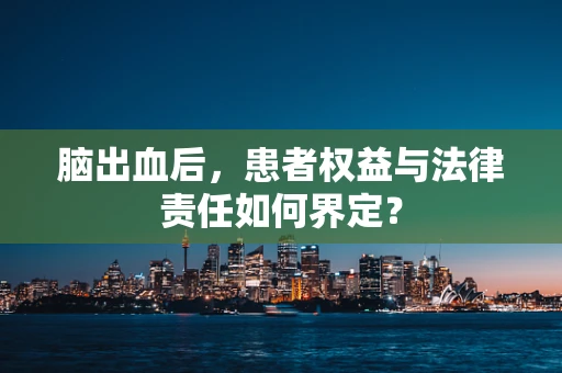 脑出血后，患者权益与法律责任如何界定？