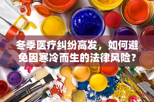 冬季医疗纠纷高发，如何避免因寒冷而生的法律风险？