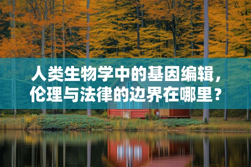 人类生物学中的基因编辑，伦理与法律的边界在哪里？