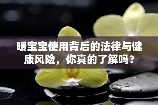 暖宝宝使用背后的法律与健康风险，你真的了解吗？