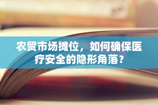 农贸市场摊位，如何确保医疗安全的隐形角落？