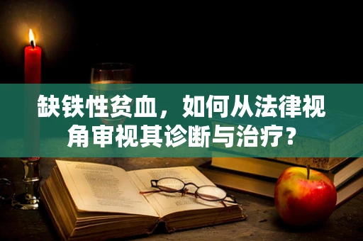 缺铁性贫血，如何从法律视角审视其诊断与治疗？