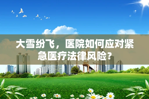 大雪纷飞，医院如何应对紧急医疗法律风险？