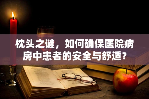 枕头之谜，如何确保医院病房中患者的安全与舒适？