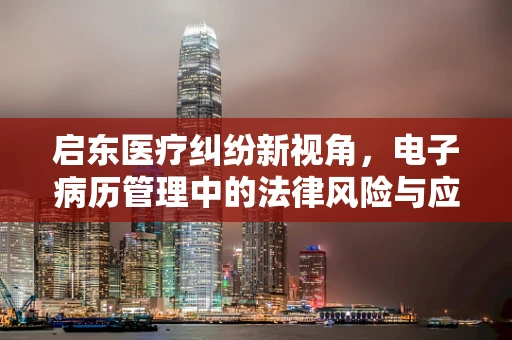 启东医疗纠纷新视角，电子病历管理中的法律风险与应对