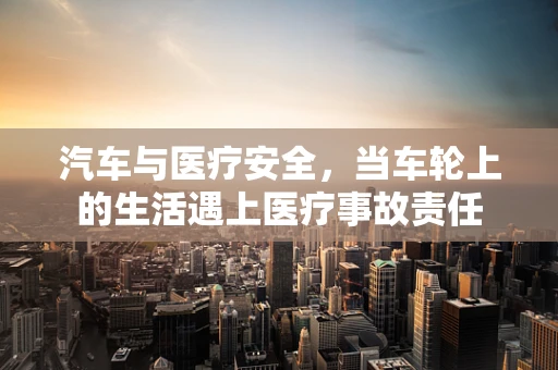 汽车与医疗安全，当车轮上的生活遇上医疗事故责任