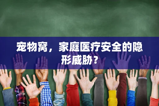 宠物窝，家庭医疗安全的隐形威胁？