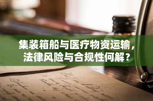 集装箱船与医疗物资运输，法律风险与合规性何解？