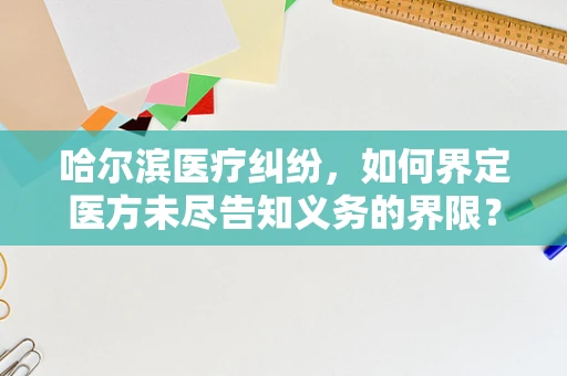 哈尔滨医疗纠纷，如何界定医方未尽告知义务的界限？