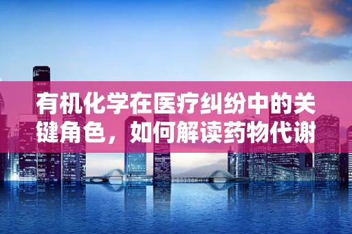 有机化学在医疗纠纷中的关键角色，如何解读药物代谢路径？