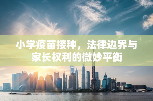 小学疫苗接种，法律边界与家长权利的微妙平衡