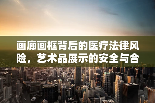 画廊画框背后的医疗法律风险，艺术品展示的安全与合规