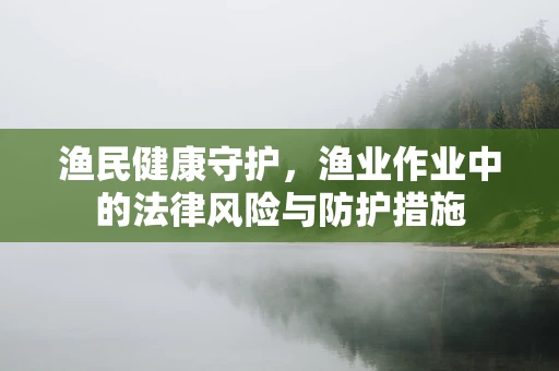 渔民健康守护，渔业作业中的法律风险与防护措施