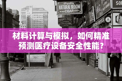 材料计算与模拟，如何精准预测医疗设备安全性能？