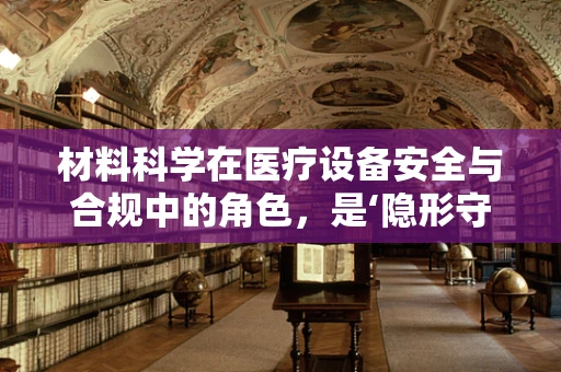材料科学在医疗设备安全与合规中的角色，是‘隐形守护者’还是‘被遗忘的角落’？