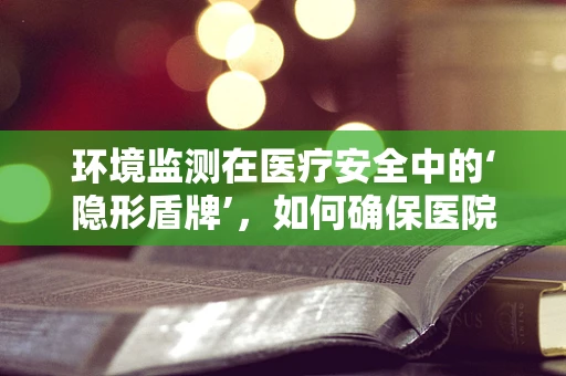 环境监测在医疗安全中的‘隐形盾牌’，如何确保医院环境的微生物安全？