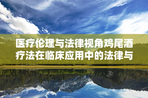 医疗伦理与法律视角鸡尾酒疗法在临床应用中的法律与伦理边界？