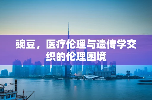 豌豆，医疗伦理与遗传学交织的伦理困境