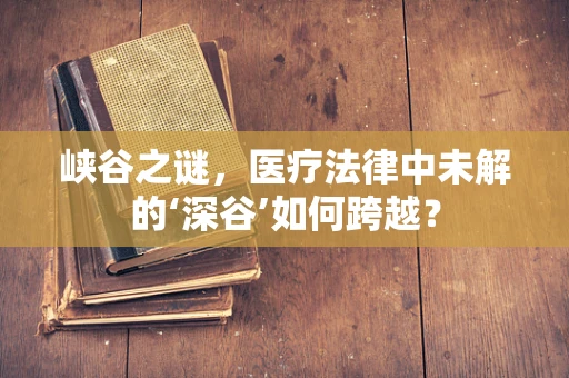 峡谷之谜，医疗法律中未解的‘深谷’如何跨越？