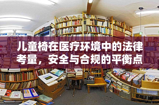 儿童椅在医疗环境中的法律考量，安全与合规的平衡点何在？