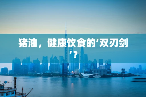 猪油，健康饮食的‘双刃剑’？
