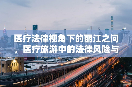 医疗法律视角下的丽江之问，医疗旅游中的法律风险与应对