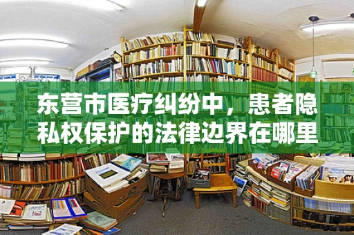 东营市医疗纠纷中，患者隐私权保护的法律边界在哪里？