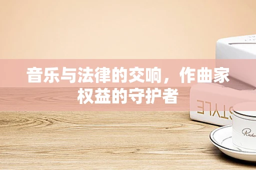 音乐与法律的交响，作曲家权益的守护者