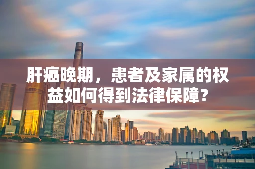 肝癌晚期，患者及家属的权益如何得到法律保障？