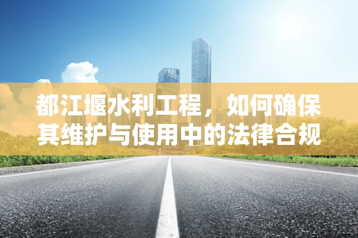 都江堰水利工程，如何确保其维护与使用中的法律合规性？