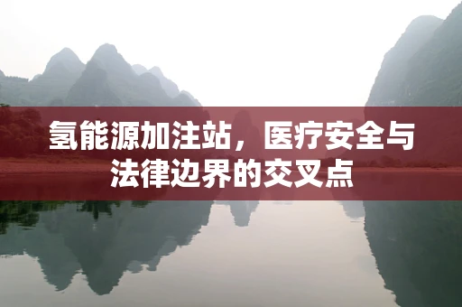 氢能源加注站，医疗安全与法律边界的交叉点
