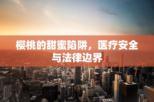 樱桃的甜蜜陷阱，医疗安全与法律边界