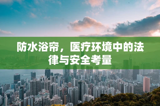 防水浴帘，医疗环境中的法律与安全考量
